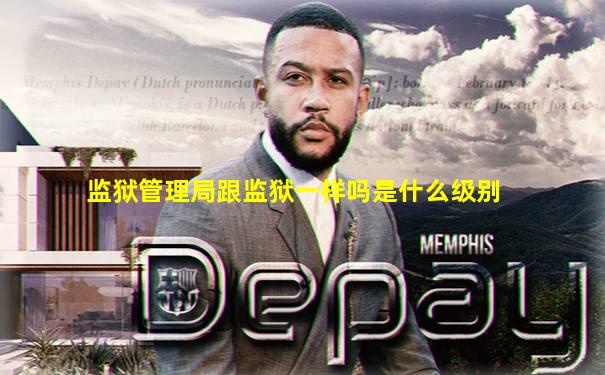 监狱管理局跟监狱一样吗是什么级别