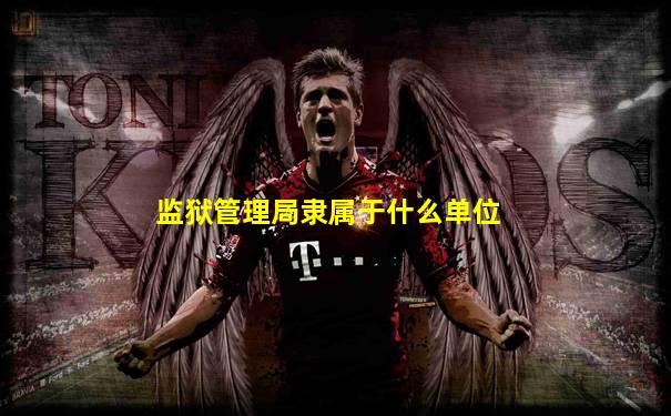 监狱管理局隶属于什么单位