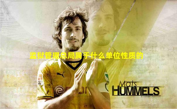 监狱管理总局属于什么单位性质的