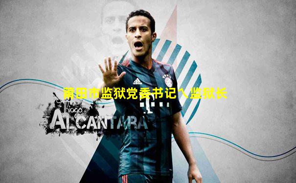 莆田市监狱党委书记乀监狱长