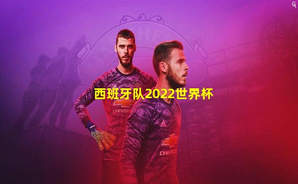 西班牙队2022世界杯